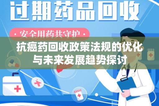 兰州抗癌药回收政策法规的优化与未来发展趋势探讨