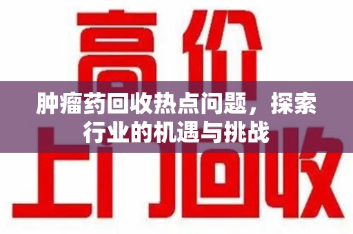 兰州肿瘤药回收热点问题，探索行业的机遇与挑战