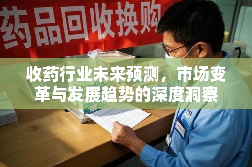 兰州收药行业未来预测，市场变革与发展趋势的深度洞察