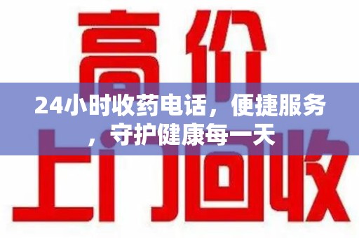 兰州24小时收药电话，便捷服务，守护健康每一天