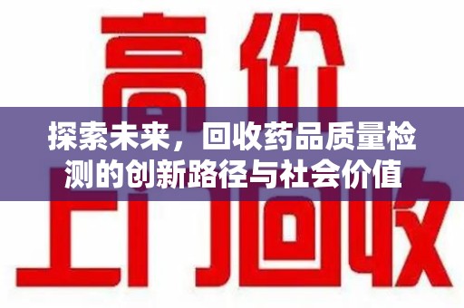 兰州探索未来，回收药品质量检测的创新路径与社会价值