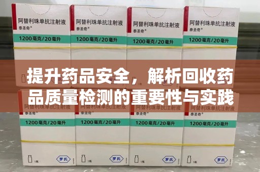 兰州提升药品安全，解析回收药品质量检测的重要性与实践