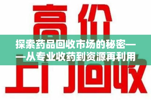 兰州探索药品回收市场的秘密——从专业收药到资源再利用的转型之路