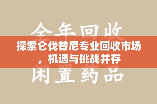 兰州探索仑伐替尼专业回收市场，机遇与挑战并存