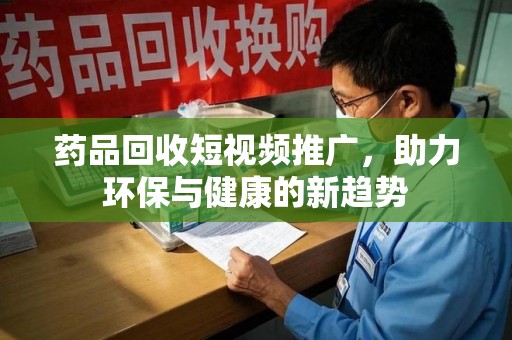 兰州药品回收短视频推广，助力环保与健康的新趋势