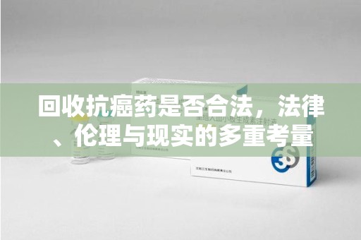 兰州回收抗癌药是否合法，法律、伦理与现实的多重考量