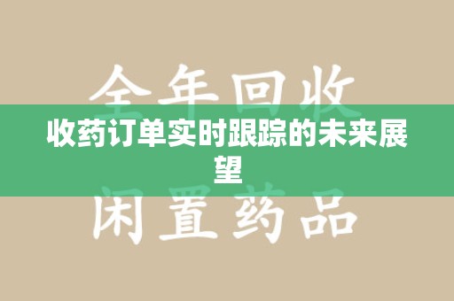 兰州收药订单实时跟踪的未来展望