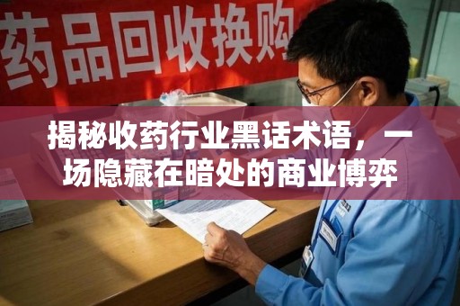 兰州揭秘收药行业黑话术语，一场隐藏在暗处的商业博弈