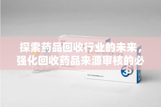 兰州探索药品回收行业的未来，强化回收药品来源审核的必要性
