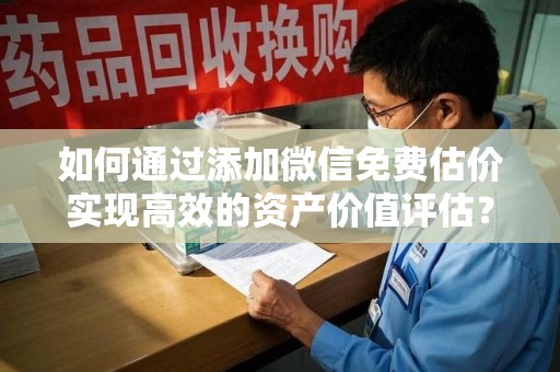兰州如何通过添加微信免费估价实现高效的资产价值评估？