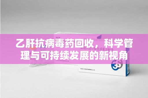 兰州乙肝抗病毒药回收，科学管理与可持续发展的新视角
