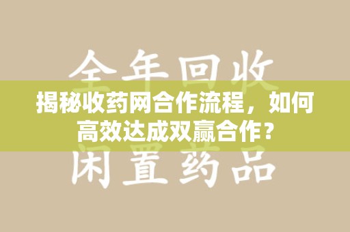 兰州揭秘收药网合作流程，如何高效达成双赢合作？