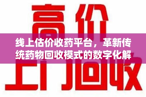 兰州线上估价收药平台，革新传统药物回收模式的数字化解决方案