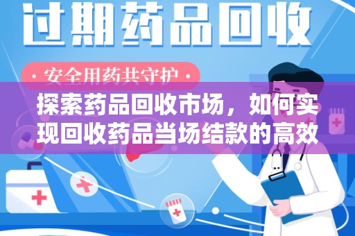 兰州探索药品回收市场，如何实现回收药品当场结款的高效模式