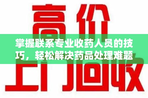 兰州掌握联系专业收药人员的技巧，轻松解决药品处理难题