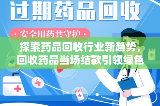 兰州探索药品回收行业新趋势，回收药品当场结款引领绿色经济浪潮