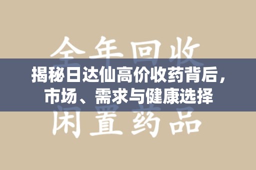 兰州揭秘日达仙高价收药背后，市场、需求与健康选择