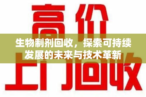 兰州生物制剂回收，探索可持续发展的未来与技术革新