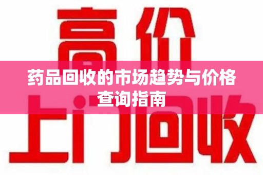 兰州药品回收的市场趋势与价格查询指南