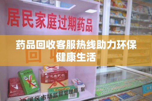 兰州药品回收客服热线助力环保健康生活