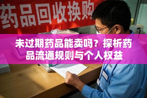 兰州未过期药品能卖吗？探析药品流通规则与个人权益
