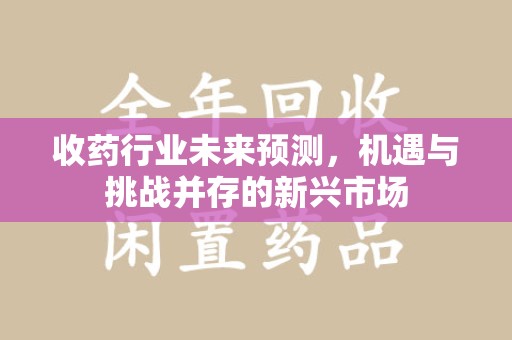 兰州收药行业未来预测，机遇与挑战并存的新兴市场