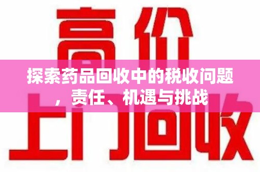 兰州探索药品回收中的税收问题，责任、机遇与挑战