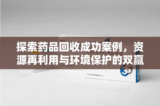 兰州探索药品回收成功案例，资源再利用与环境保护的双赢之路