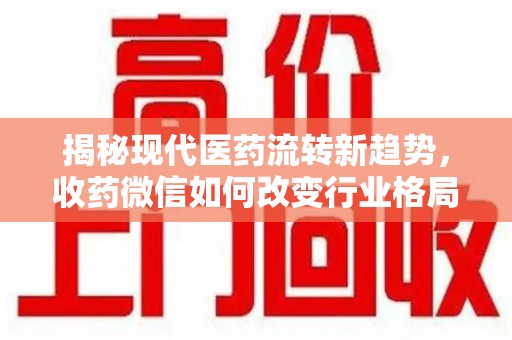 兰州揭秘现代医药流转新趋势，收药微信如何改变行业格局
