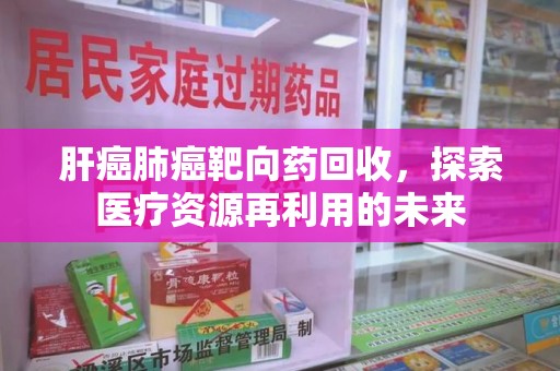 兰州肝癌肺癌靶向药回收，探索医疗资源再利用的未来