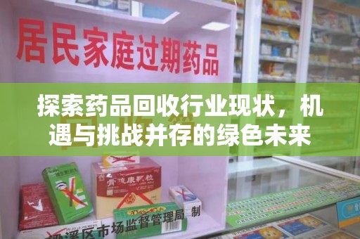 兰州探索药品回收行业现状，机遇与挑战并存的绿色未来