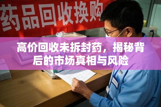 兰州高价回收未拆封药，揭秘背后的市场真相与风险