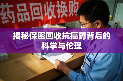 兰州揭秘保密回收抗癌药背后的科学与伦理
