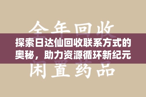 兰州探索日达仙回收联系方式的奥秘，助力资源循环新纪元
