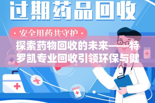 兰州探索药物回收的未来——特罗凯专业回收引领环保与健康的双重革新