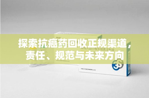 兰州探索抗癌药回收正规渠道，责任、规范与未来方向