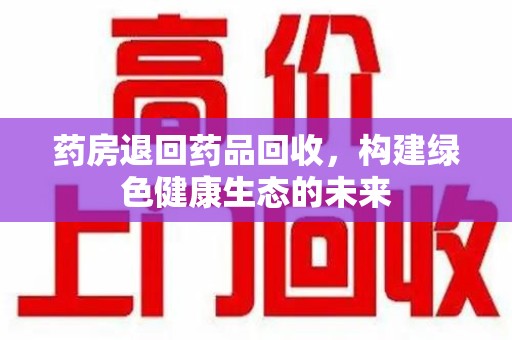 兰州药房退回药品回收，构建绿色健康生态的未来
