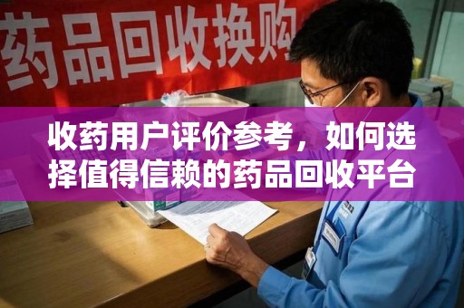 兰州收药用户评价参考，如何选择值得信赖的药品回收平台