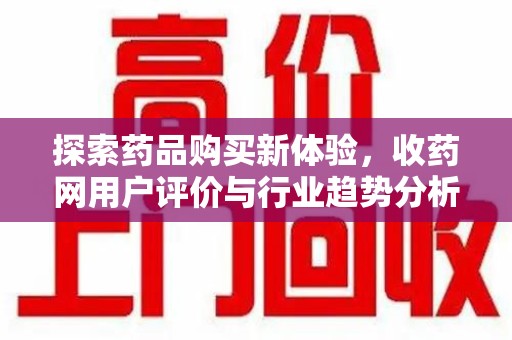 兰州探索药品购买新体验，收药网用户评价与行业趋势分析
