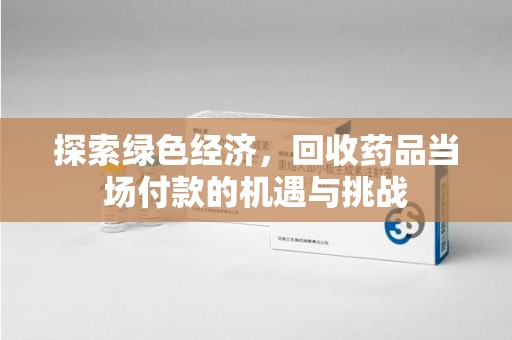 兰州探索绿色经济，回收药品当场付款的机遇与挑战