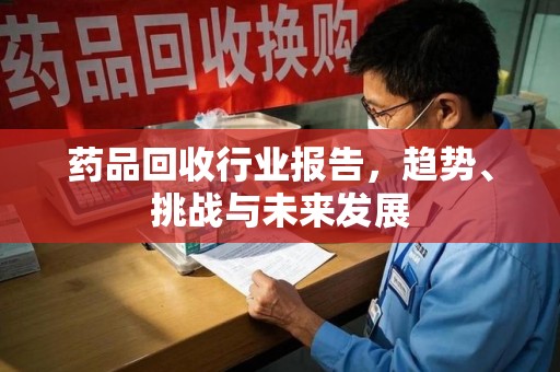 兰州药品回收行业报告，趋势、挑战与未来发展