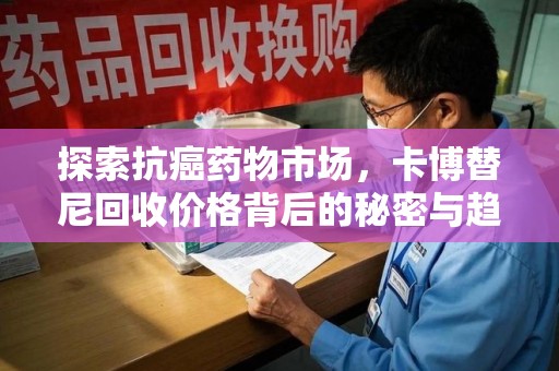 兰州探索抗癌药物市场，卡博替尼回收价格背后的秘密与趋势