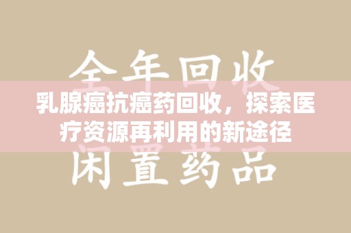 兰州乳腺癌抗癌药回收，探索医疗资源再利用的新途径