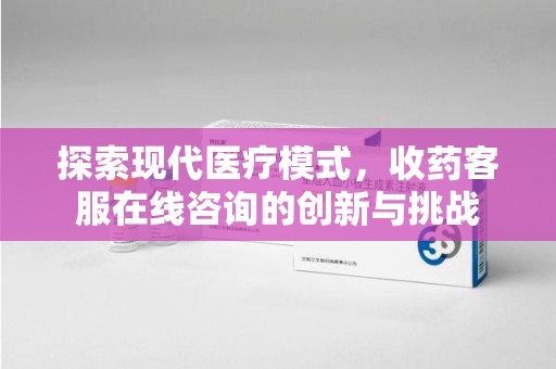 兰州探索现代医疗模式，收药客服在线咨询的创新与挑战