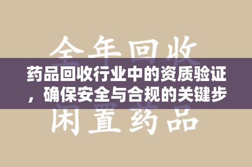 兰州药品回收行业中的资质验证，确保安全与合规的关键步骤