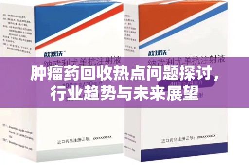 兰州肿瘤药回收热点问题探讨，行业趋势与未来展望