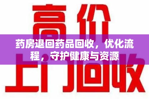 兰州药房退回药品回收，优化流程，守护健康与资源