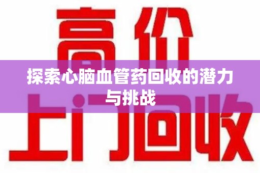 兰州探索心脑血管药回收的潜力与挑战