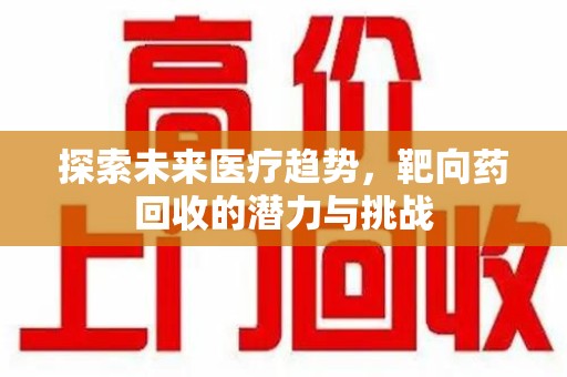 兰州探索未来医疗趋势，靶向药回收的潜力与挑战