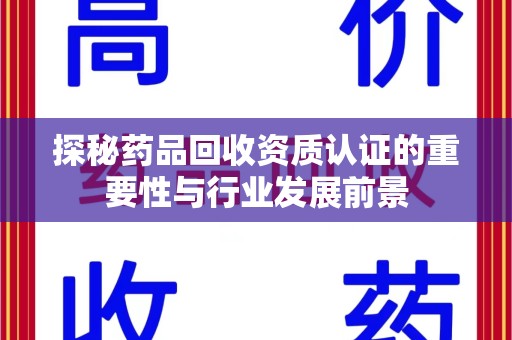 兰州探秘药品回收资质认证的重要性与行业发展前景